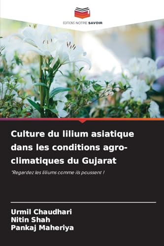Culture du lilium asiatique dans les conditions agro-climatiques du Gujarat: "Regardez les liliums comme ils poussent ! von Editions Notre Savoir