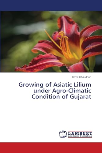 Growing of Asiatic Lilium under Agro-Climatic Condition of Gujarat von LAP LAMBERT Academic Publishing