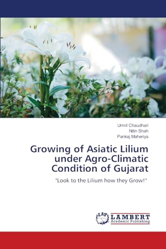 Growing of Asiatic Lilium under Agro-Climatic Condition of Gujarat: "Look to the Lilium how they Grow!" von LAP LAMBERT Academic Publishing