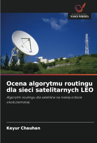 Ocena algorytmu routingu dla sieci satelitarnych LEO: Algorytm routingu dla satelitów na niskiej orbicie okołoziemskiej: Algorytm routingu dla satelitów na niskiej orbicie oko¿oziemskiej von Wydawnictwo Nasza Wiedza