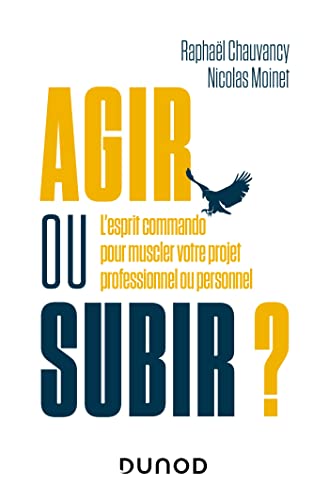 Agir ou subir ?: L'esprit commando pour muscler votre projet professionnel ou personnel