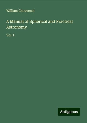 A Manual of Spherical and Practical Astronomy: Vol. I von Antigonos Verlag