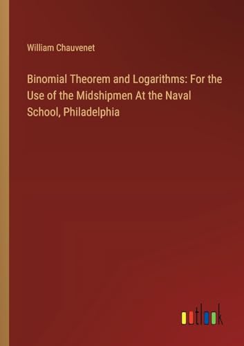 Binomial Theorem and Logarithms: For the Use of the Midshipmen At the Naval School, Philadelphia von Outlook Verlag