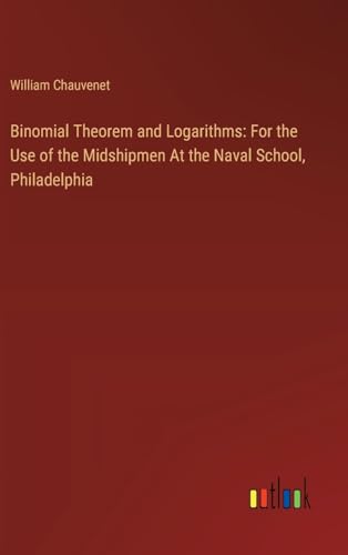 Binomial Theorem and Logarithms: For the Use of the Midshipmen At the Naval School, Philadelphia von Outlook Verlag
