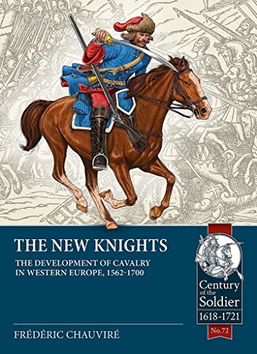 The New Knights: The Development of Cavalry in Western Europe, 1562-1700 (Century of the Soldier: Warfarre c.1618-1721, 72)