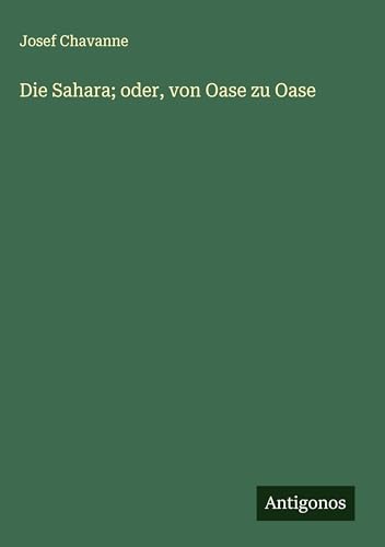 Die Sahara; oder, von Oase zu Oase von Antigonos Verlag