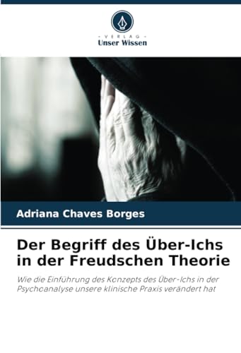 Der Begriff des Über-Ichs in der Freudschen Theorie: Wie die Einführung des Konzepts des Über-Ichs in der Psychoanalyse unsere klinische Praxis verändert hat von Verlag Unser Wissen