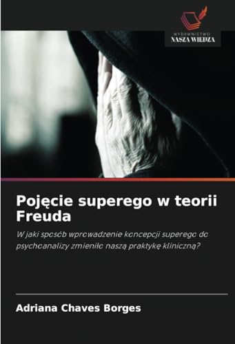 Pojęcie superego w teorii Freuda: W jaki sposób wprowadzenie koncepcji superego do psychoanalizy zmieniło naszą praktykę kliniczną?: W jaki sposób ... zmieni¿o nasz¿ praktyk¿ kliniczn¿? von Wydawnictwo Nasza Wiedza