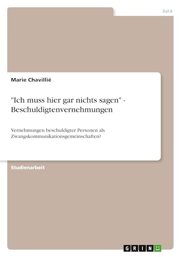 "Ich muss hier gar nichts sagen" - Beschuldigtenvernehmungen: Vernehmungen beschuldigter Personen als Zwangskommunikationsgemeinschaften? von GRIN Verlag