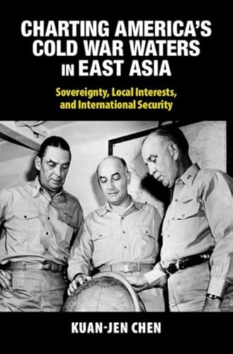 Charting America's Cold War Waters in East Asia: Sovereignty, Local Interests, and International Security (Cambridge Studies in Us Foreign Relations) von Cambridge University Press