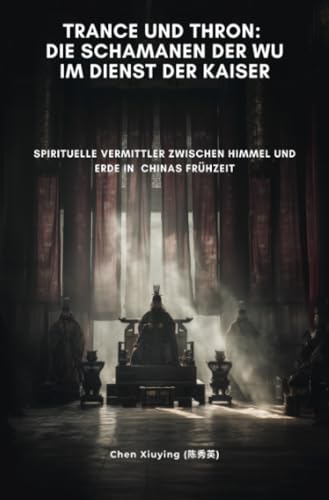 Trance und Thron: Die Schamanen der Wu im Dienst der Kaiser: Spirituelle Vermittler zwischen Himmel und Erde in Chinas Frühzeit von epubli