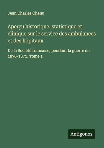 Aperçu historique, statistique et clinique sur le service des ambulances et des hôpitaux: De la Société francaise, pendant la guerre de 1870-1871. Tome 1 von Antigonos Verlag