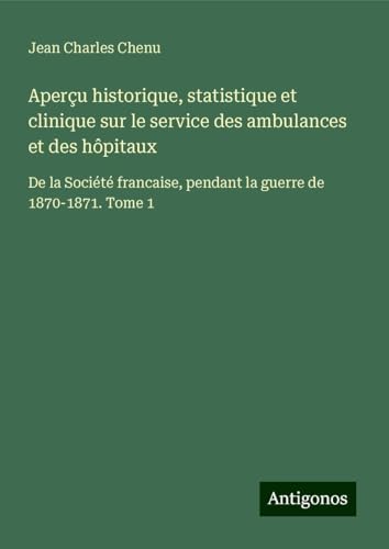 Aperçu historique, statistique et clinique sur le service des ambulances et des hôpitaux: De la Société francaise, pendant la guerre de 1870-1871. Tome 1 von Antigonos Verlag