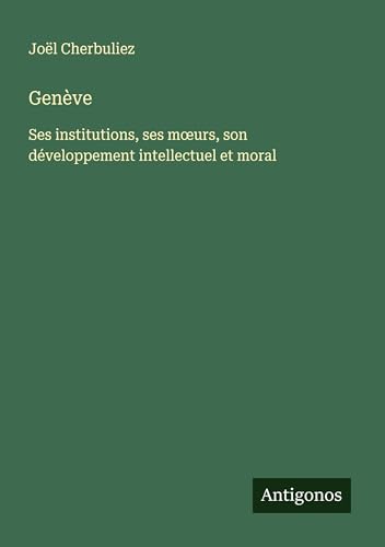 Genève: Ses institutions, ses m¿urs, son développement intellectuel et moral von Antigonos Verlag