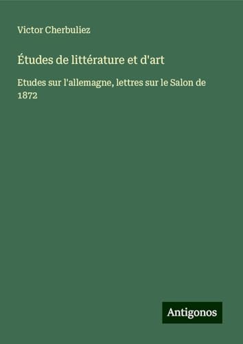 Études de littérature et d'art: Etudes sur l'allemagne, lettres sur le Salon de 1872 Études de littérature et d'art: Etudes sur l'allemagne, lettres sur le Salon de 1872 von Antigonos Verlag