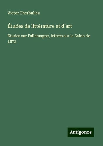 Études de littérature et d'art: Etudes sur l'allemagne, lettres sur le Salon de 1872 Études de littérature et d'art: Etudes sur l'allemagne, lettres sur le Salon de 1872 von Antigonos Verlag