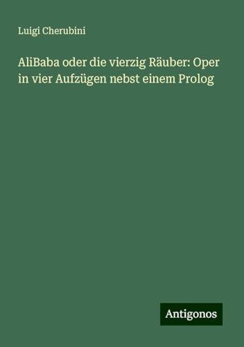 AliBaba oder die vierzig Räuber: Oper in vier Aufzügen nebst einem Prolog von Antigonos Verlag