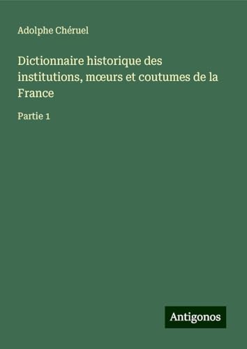 Dictionnaire historique des institutions, m¿urs et coutumes de la France: Partie 1 Dictionnaire historique des institutions, m¿urs et coutumes de la France: Partie 1 von Antigonos Verlag