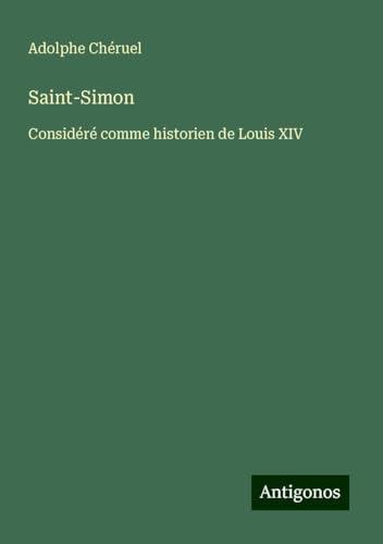 Saint-Simon: Considéré comme historien de Louis XIV Saint-Simon: Considéré comme historien de Louis XIV von Antigonos Verlag