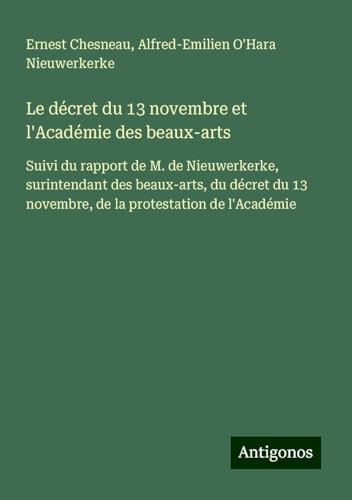 Le décret du 13 novembre et l'Académie des beaux-arts: Suivi du rapport de M. de Nieuwerkerke, surintendant des beaux-arts, du décret du 13 novembre, de la protestation de l'Académie von Antigonos Verlag