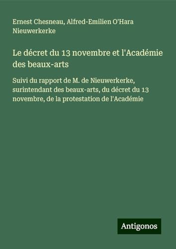 Le décret du 13 novembre et l'Académie des beaux-arts: Suivi du rapport de M. de Nieuwerkerke, surintendant des beaux-arts, du décret du 13 novembre, de la protestation de l'Académie von Antigonos Verlag