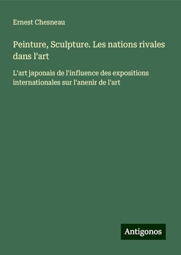 Peinture, Sculpture. Les nations rivales dans l'art: L'art japonais de l'influence des expositions internationales sur l'anenir de l'art von Antigonos Verlag