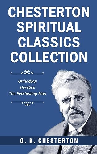 Chesterton Spiritual Classics Collection: Orthodoxy, Heretics, The Everlasting Man Chesterton Spiritual Classics Collection: Orthodoxy, Heretics, The Everlasting Man