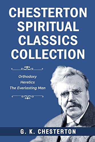 Chesterton Spiritual Classics Collection: Orthodoxy, Heretics, The Everlasting Man Chesterton Spiritual Classics Collection: Orthodoxy, Heretics, The Everlasting Man
