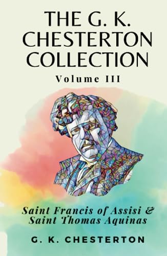 The G. K. Chesterton Collection Volume III: Saint Francis of Assisi & Saint Thomas Aquinas The G. K. Chesterton Collection Volume III: Saint Francis of Assisi & Saint Thomas Aquinas