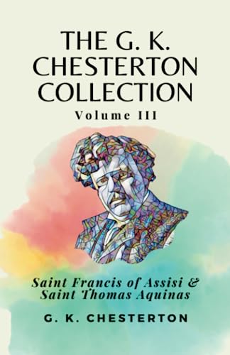 The G. K. Chesterton Collection Volume III: Saint Francis of Assisi & Saint Thomas Aquinas The G. K. Chesterton Collection Volume III: Saint Francis of Assisi & Saint Thomas Aquinas