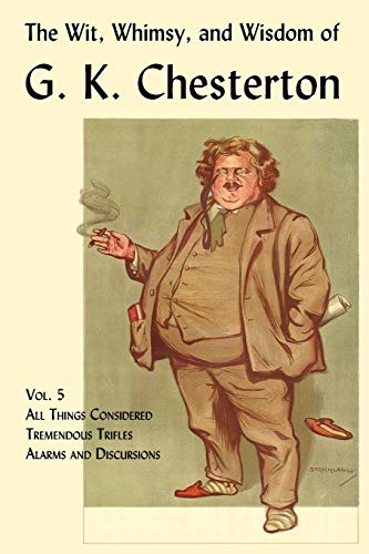 The Wit, Whimsy, and Wisdom of G. K. Chesterton, Volume 5: All Things Considered, Tremendous Trifles, Alarms and Discursions The Wit, Whimsy, and Wisdom of G. K. Chesterton, Volume 5: All Things Considered, Tremendous Trifles, Alarms and Discursions