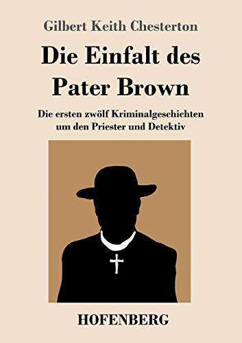 Die Einfalt des Pater Brown: Die ersten zwölf Kriminalgeschichten um den Priester und Detektiv