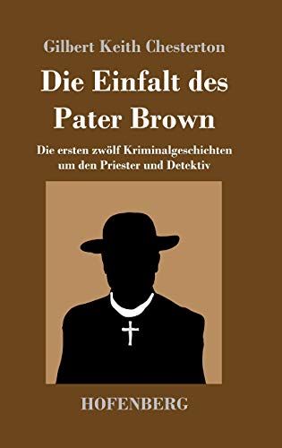 Die Einfalt des Pater Brown: Die ersten zwölf Kriminalgeschichten um den Priester und Detektiv Die Einfalt des Pater Brown: Die ersten zwölf Kriminalgeschichten um den Priester und Detektiv