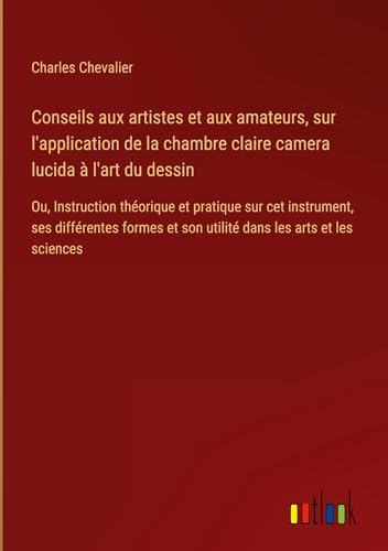 Conseils aux artistes et aux amateurs, sur l'application de la chambre claire camera lucida à l'art du dessin: Ou, Instruction théorique et pratique ... et son utilité dans les arts et les sciences von Outlook Verlag