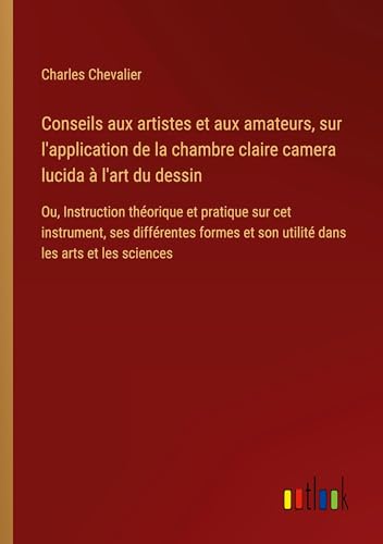 Conseils aux artistes et aux amateurs, sur l'application de la chambre claire camera lucida à l'art du dessin: Ou, Instruction théorique et pratique ... et son utilité dans les arts et les sciences