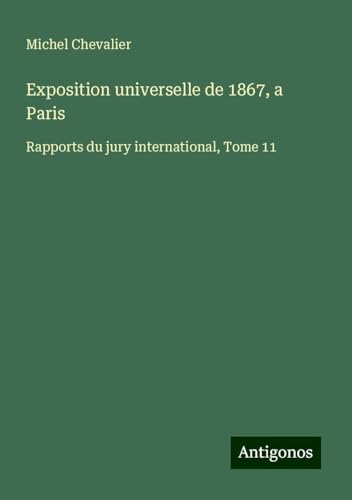 Exposition universelle de 1867, a Paris: Rapports du jury international, Tome 11 Exposition universelle de 1867, a Paris: Rapports du jury international, Tome 11 von Antigonos Verlag