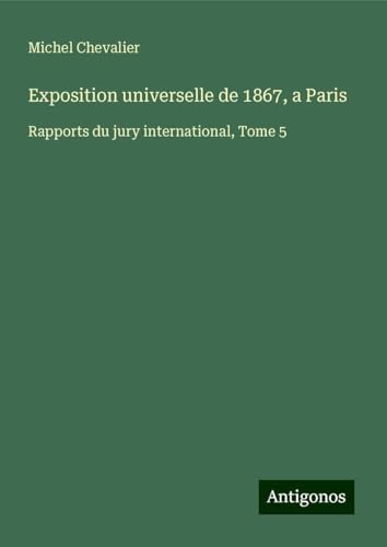 Exposition universelle de 1867, a Paris: Rapports du jury international, Tome 5 Exposition universelle de 1867, a Paris: Rapports du jury international, Tome 5 von Antigonos Verlag