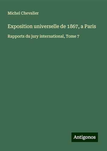 Exposition universelle de 1867, a Paris: Rapports du jury international, Tome 7 Exposition universelle de 1867, a Paris: Rapports du jury international, Tome 7 von Antigonos Verlag