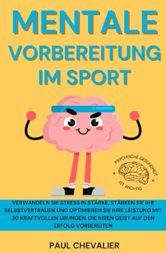 Mentale Vorbereitung im Sport: Verwandeln Sie Stress in Stärke, stärken Sie Ihr Selbstvertrauen und optimieren Sie Ihre Leistung mit 30 kraftvollen Übungen, die Ihren Geist auf den Erfolg vorbereiten