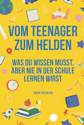 Vom Teenager zum Helden : Alles, was du im Leben wissen musst, aber in der Schule nie lernen wirst: Buch für Jugendliche, wie man mit seinen Gefühlen ... überwinden Freunde findet und vieles mehr!