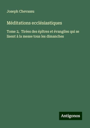 Méditations ecclésiastiques: Tome 2, Tirées des épîtres et évangiles qui se lisent à la messe tous les dimanches von Antigonos Verlag