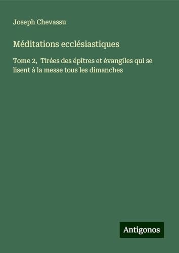 Méditations ecclésiastiques: Tome 2, Tirées des épîtres et évangiles qui se lisent à la messe tous les dimanches von Antigonos Verlag