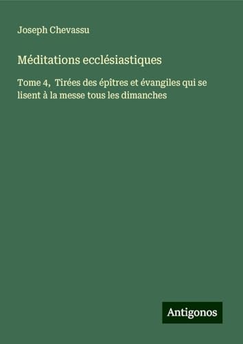 Méditations ecclésiastiques: Tome 4, Tirées des épîtres et évangiles qui se lisent à la messe tous les dimanches von Antigonos Verlag
