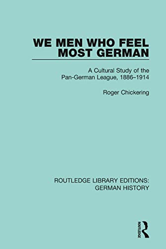We Men Who Feel Most German: A Cultural Study of the Pan-german League, 1886-1914 (Routledge Library Editions: German History, 6, Band 6)