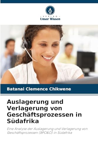 Auslagerung und Verlagerung von Geschäftsprozessen in Südafrika: Eine Analyse der Auslagerung und Verlagerung von Geschäftsprozessen (BPO&O) in Südafrika von Verlag Unser Wissen