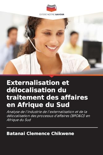 Externalisation et délocalisation du traitement des affaires en Afrique du Sud: Analyse de l'industrie de l'externalisation et de la délocalisation des processus d'affaires (BPO&O) en Afrique du Sud von Editions Notre Savoir