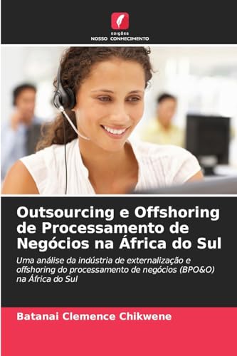 Outsourcing e Offshoring de Processamento de Negócios na África do Sul: Uma análise da indústria de externalização e offshoring do processamento de negócios (BPO&O) na África do Sul von Edições Nosso Conhecimento