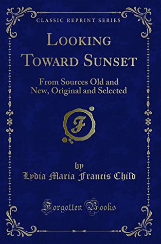 Looking Toward Sunset (Classic Reprint): From Sources Old and New, Original and Selected: From Sources Old and New, Original and Selected (Classic Reprint)