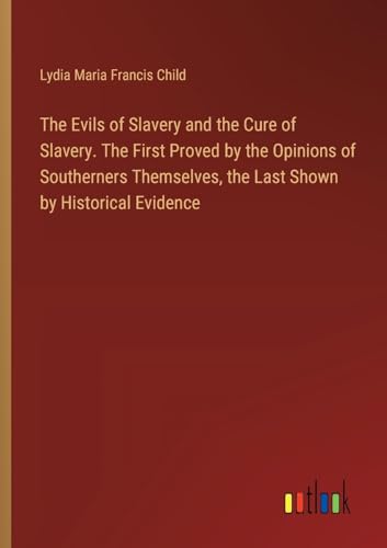 The Evils of Slavery and the Cure of Slavery. The First Proved by the Opinions of Southerners Themselves, the Last Shown by Historical Evidence von Outlook Verlag