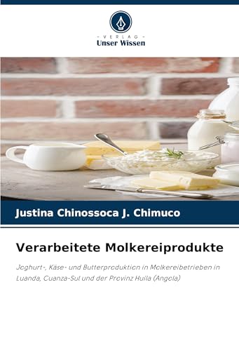 Verarbeitete Molkereiprodukte: Joghurt-, Käse- und Butterproduktion in Molkereibetrieben in Luanda, Cuanza-Sul und der Provinz Huíla (Angola) von Verlag Unser Wissen